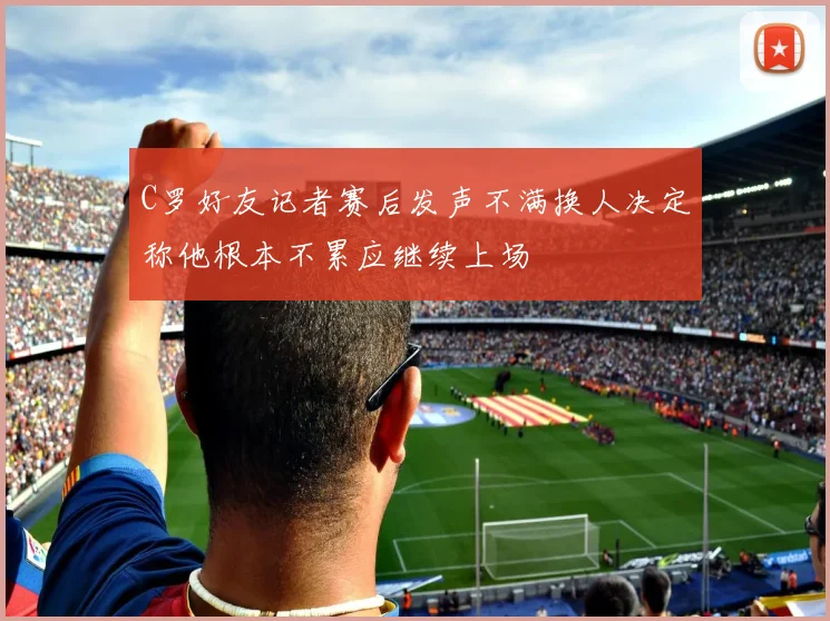 C罗好友记者赛后发声不满换人决定称他根本不累应继续上场